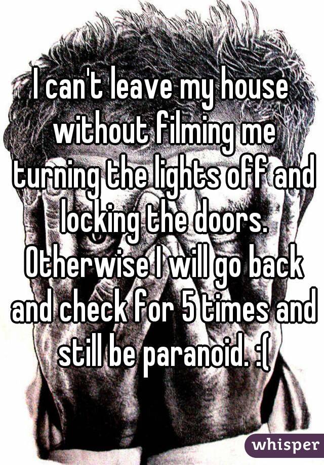 I can't leave my house without filming me turning the lights off and locking the doors. Otherwise I will go back and check for 5 times and still be paranoid. :(