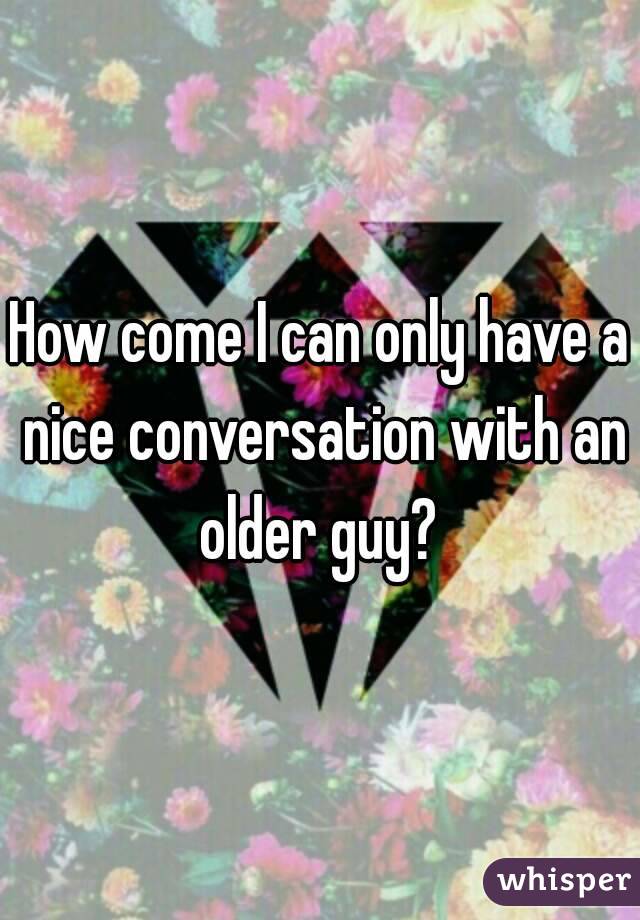 How come I can only have a nice conversation with an older guy? 