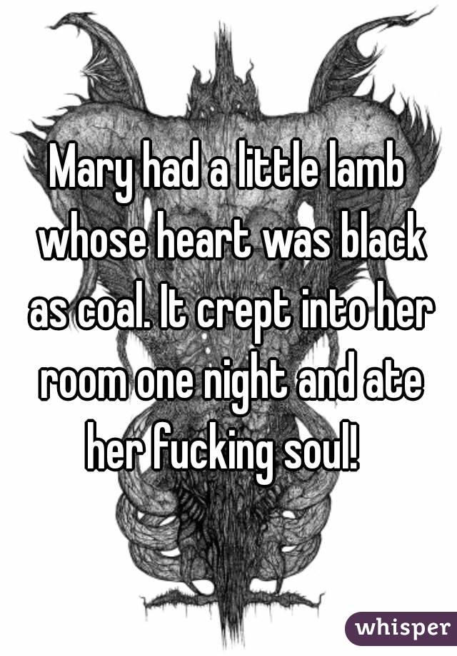 Mary had a little lamb whose heart was black as coal. It crept into her room one night and ate her fucking soul!  