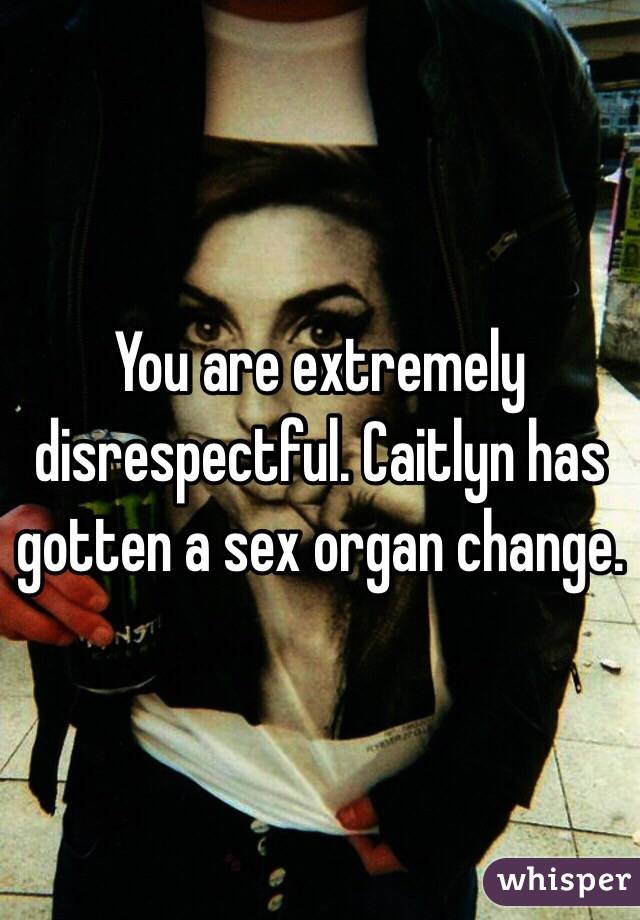 You are extremely disrespectful. Caitlyn has gotten a sex organ change.