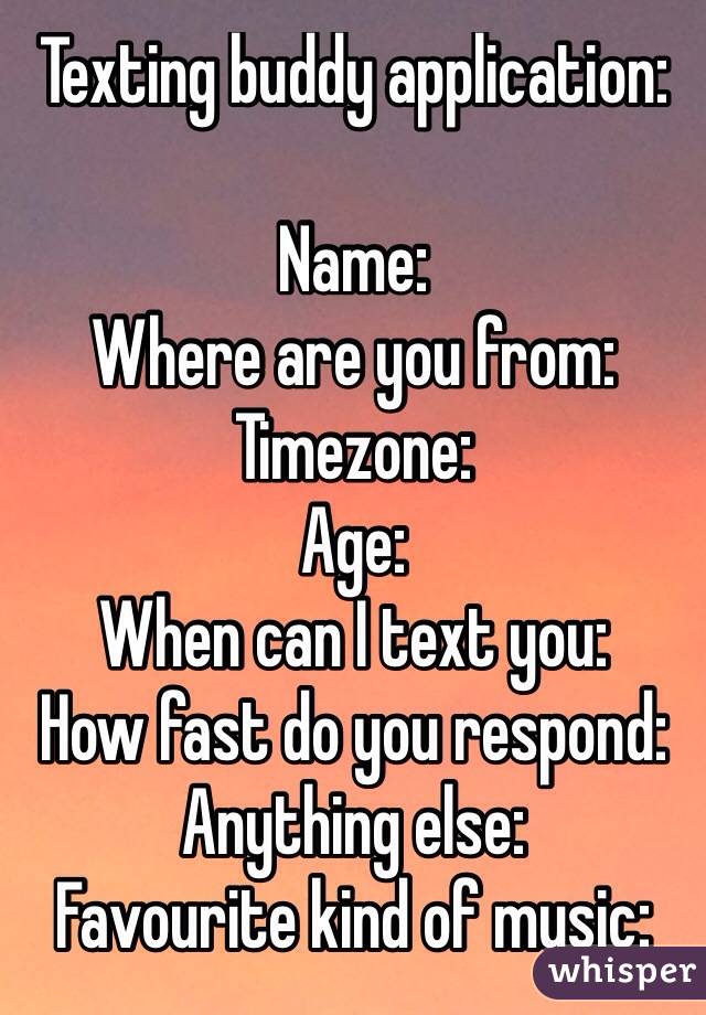 Texting buddy application:

Name:
Where are you from:
Timezone:
Age:
When can I text you:
How fast do you respond:
Anything else: 
Favourite kind of music:
