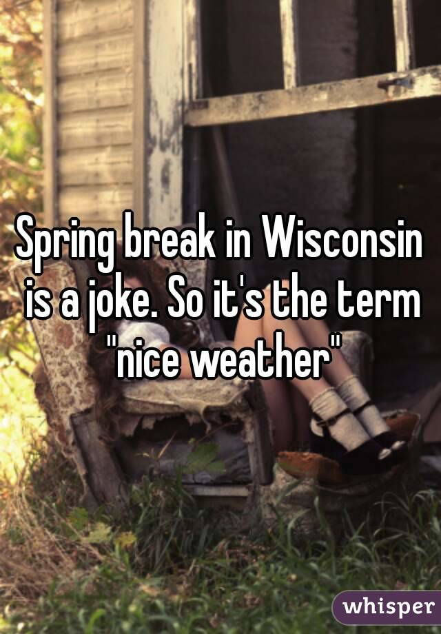 Spring break in Wisconsin is a joke. So it's the term "nice weather"