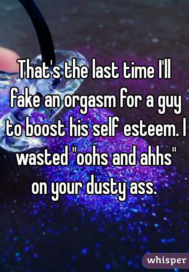 That's the last time I'll fake an orgasm for a guy to boost his self esteem. I wasted "oohs and ahhs" on your dusty ass. 