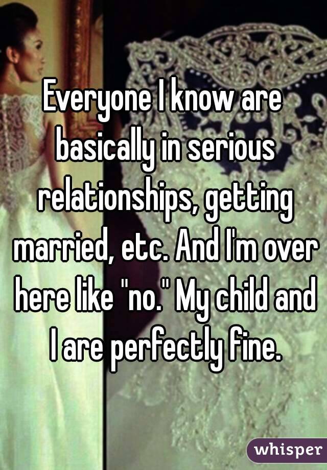 Everyone I know are basically in serious relationships, getting married, etc. And I'm over here like "no." My child and I are perfectly fine.