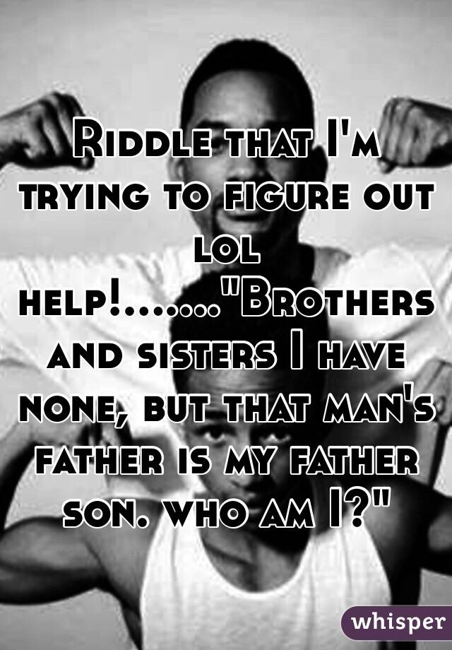 Riddle that I'm trying to figure out lol help!......."Brothers and sisters I have none, but that man's father is my father son. who am I?"