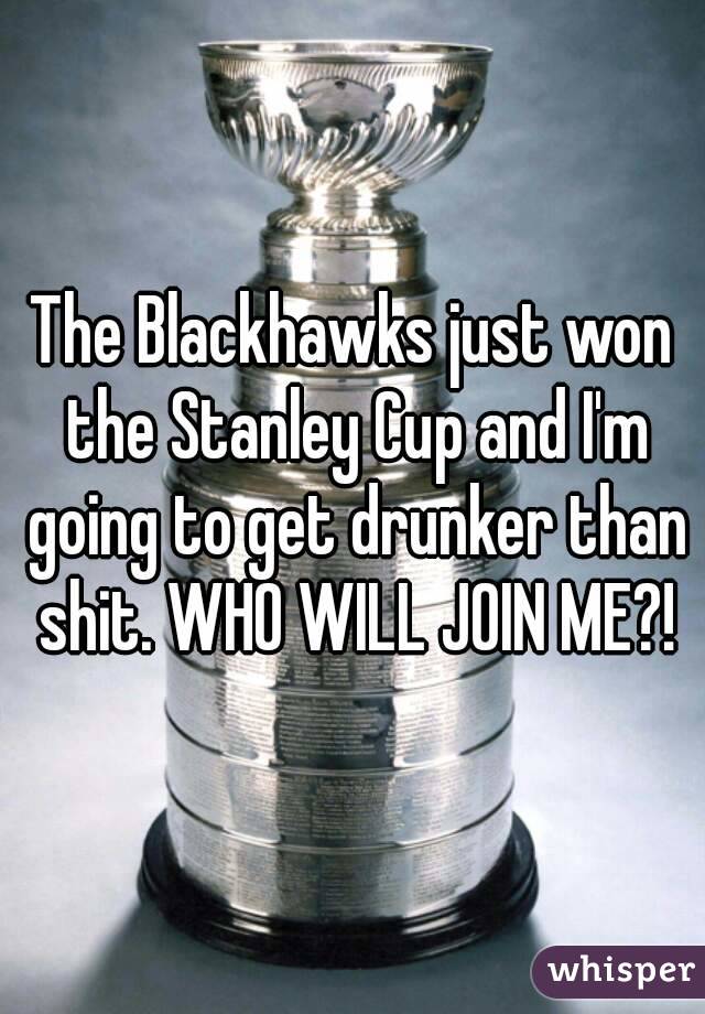 The Blackhawks just won the Stanley Cup and I'm going to get drunker than shit. WHO WILL JOIN ME?!