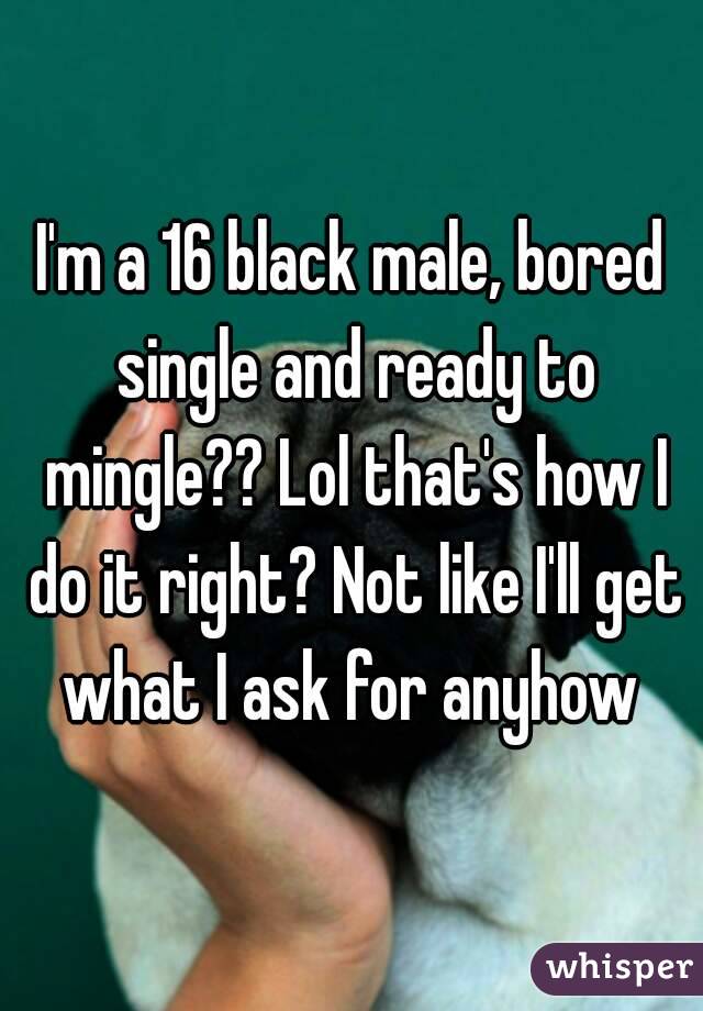 I'm a 16 black male, bored single and ready to mingle?? Lol that's how I do it right? Not like I'll get what I ask for anyhow 