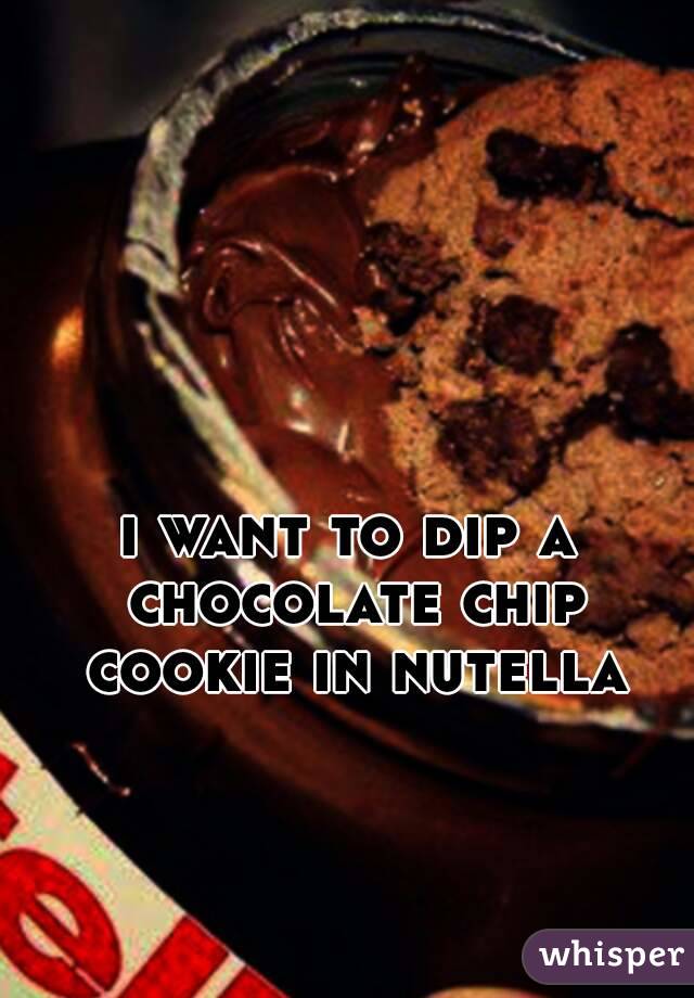 i want to dip a chocolate chip cookie in nutella