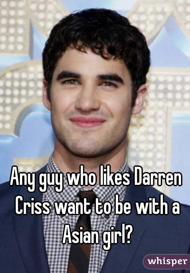 Any guy who likes Darren Criss want to be with a Asian girl?