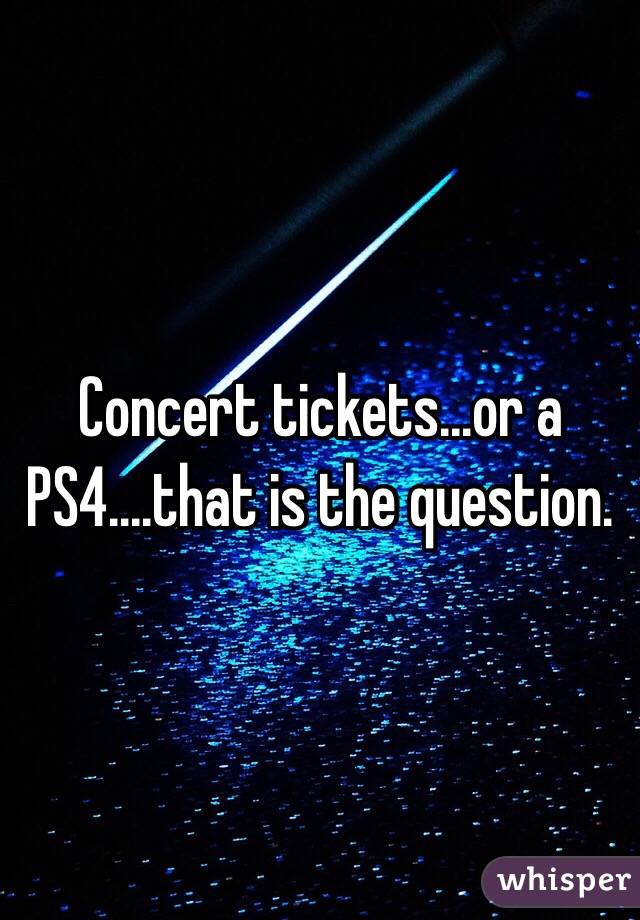 Concert tickets...or a PS4....that is the question. 