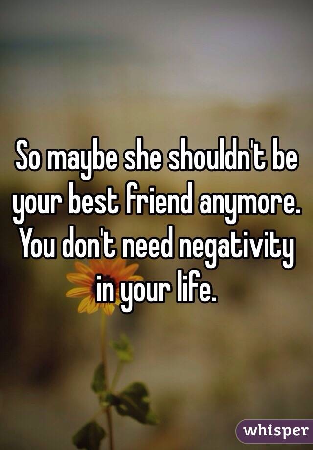 So maybe she shouldn't be your best friend anymore. You don't need negativity in your life. 