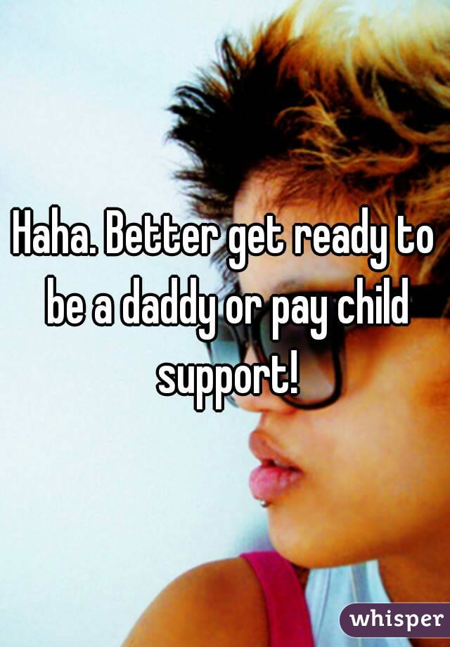 Haha. Better get ready to be a daddy or pay child support!