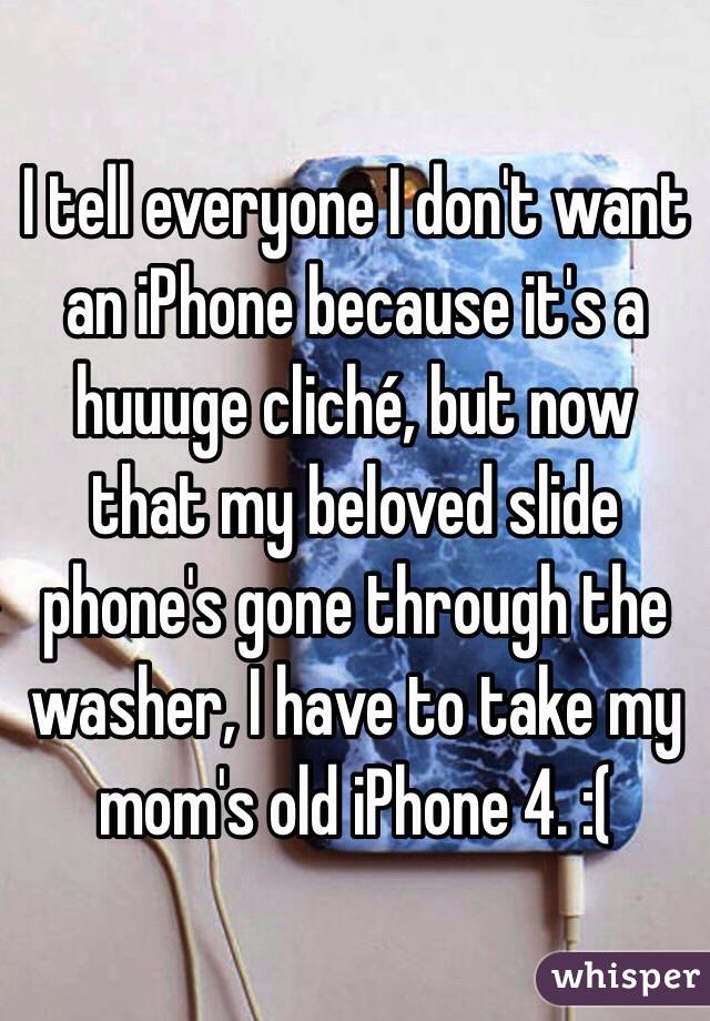 I tell everyone I don't want an iPhone because it's a huuuge cliché, but now that my beloved slide phone's gone through the washer, I have to take my mom's old iPhone 4. :(