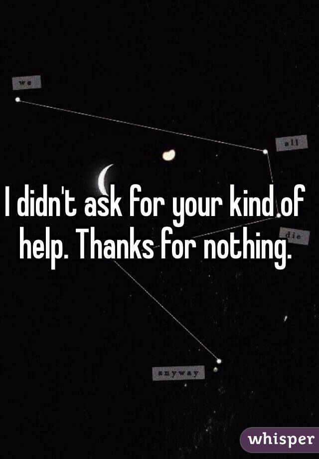 I didn't ask for your kind of help. Thanks for nothing. 