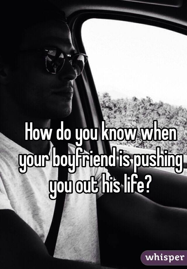 How do you know when your boyfriend is pushing you out his life?