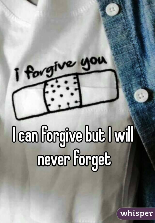 I can forgive but I will never forget