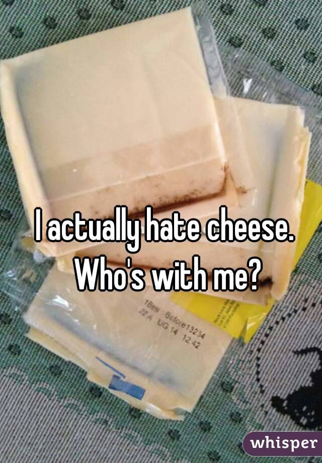 I actually hate cheese. Who's with me?