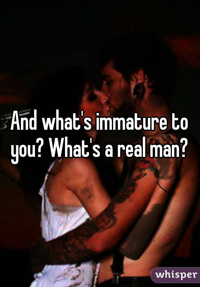 And what's immature to you? What's a real man? 