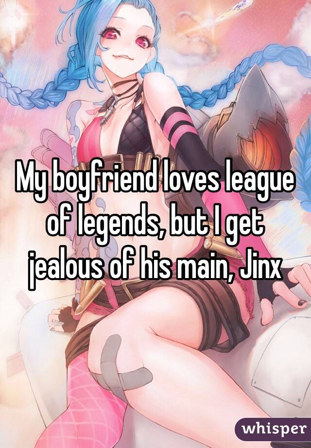 My boyfriend loves league of legends, but I get jealous of his main, Jinx