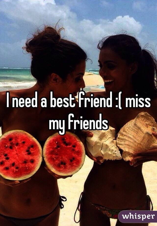 I need a best friend :( miss my friends 