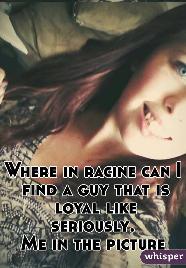 Where in racine can I find a guy that is loyal like seriously. 
Me in the picture