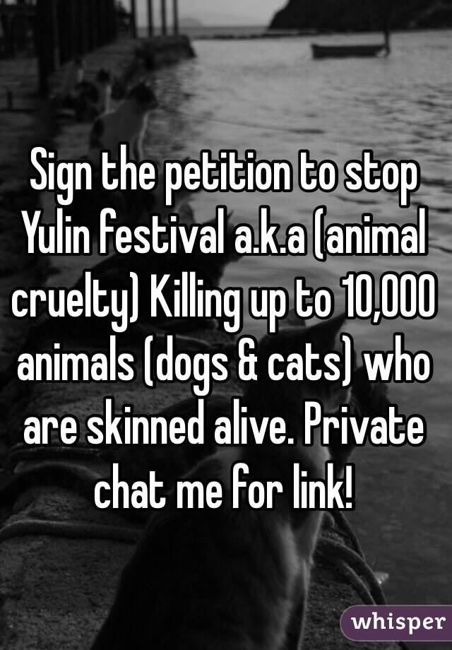 Sign the petition to stop Yulin festival a.k.a (animal cruelty) Killing up to 10,000 animals (dogs & cats) who are skinned alive. Private chat me for link!