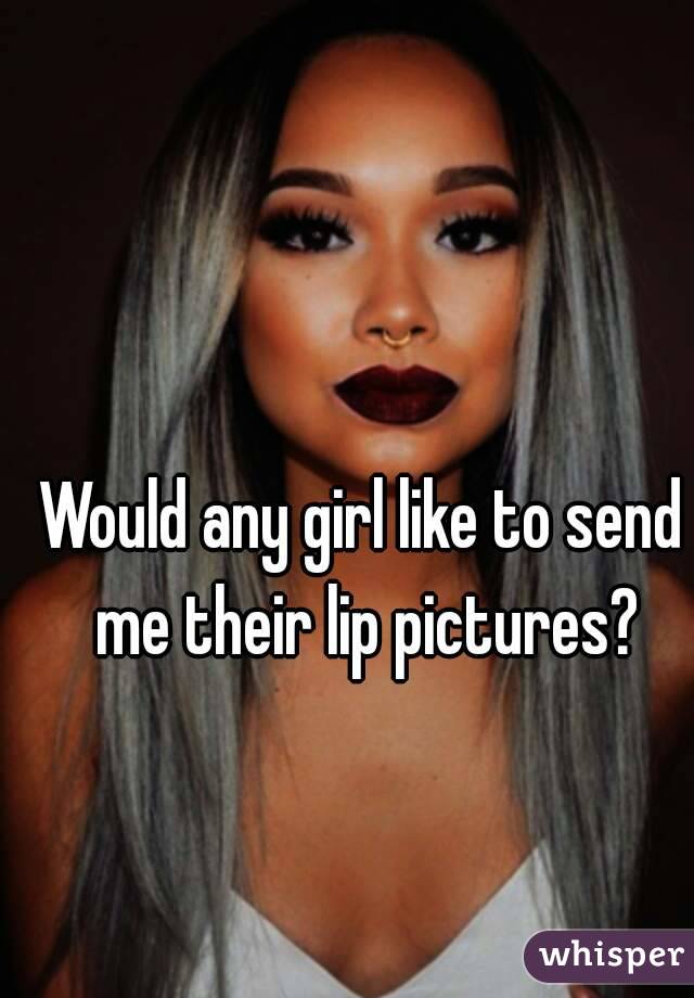 Would any girl like to send me their lip pictures?