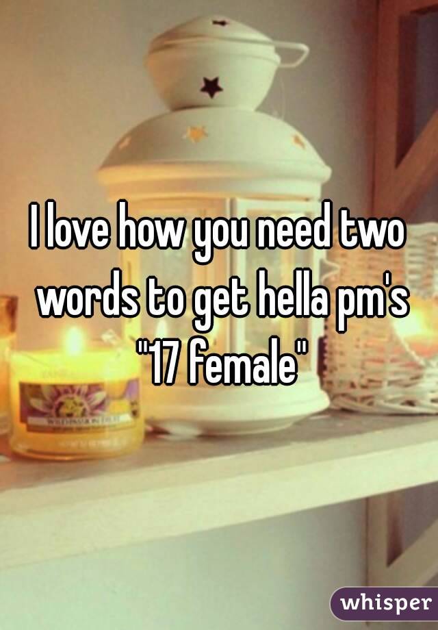 I love how you need two words to get hella pm's "17 female"