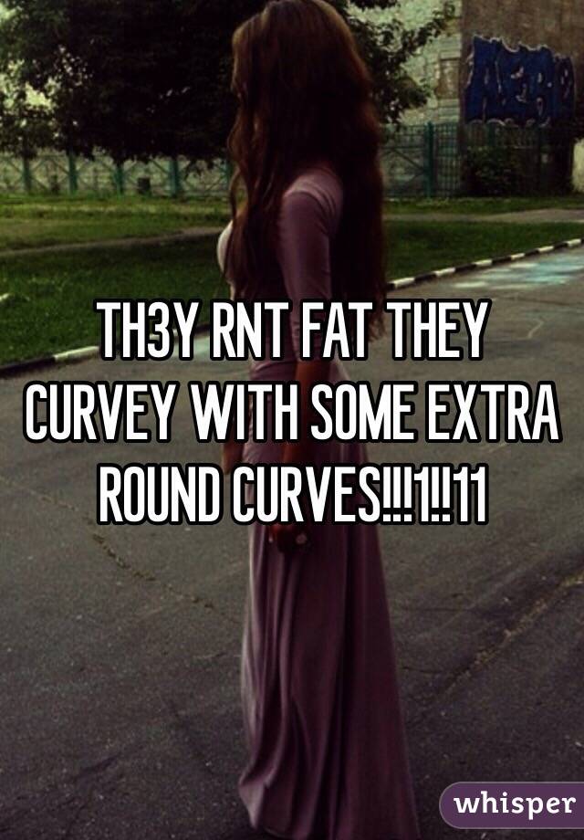 TH3Y RNT FAT THEY CURVEY WITH SOME EXTRA ROUND CURVES!!!1!!11