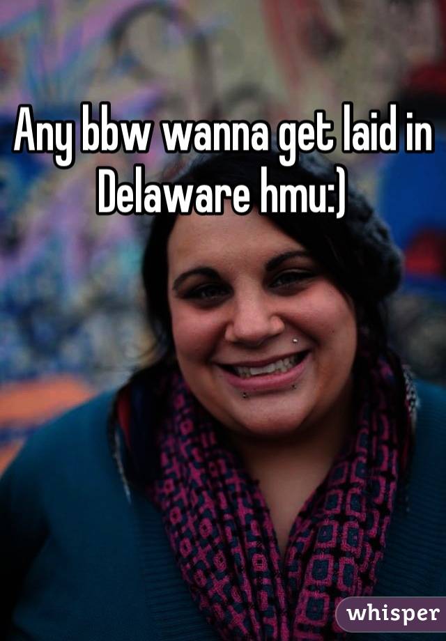 Any bbw wanna get laid in Delaware hmu:)