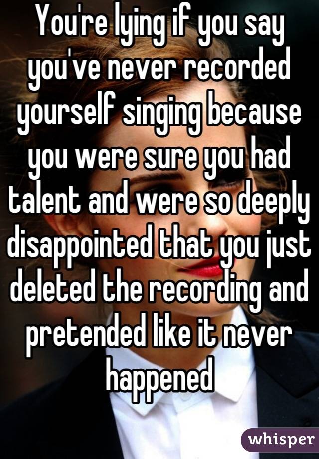 You're lying if you say you've never recorded yourself singing because you were sure you had talent and were so deeply disappointed that you just deleted the recording and pretended like it never happened