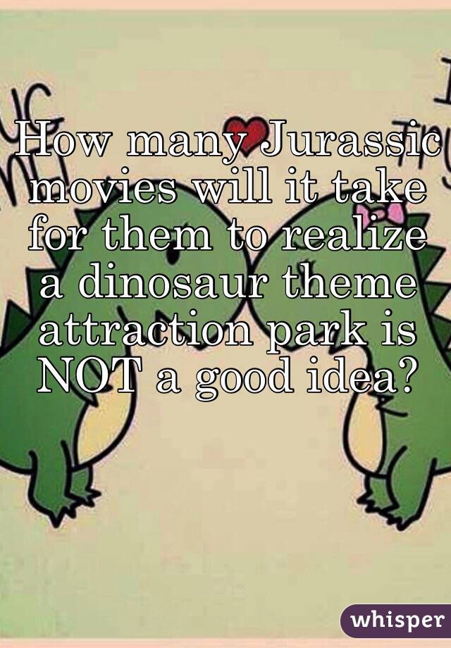 How many Jurassic movies will it take for them to realize a dinosaur theme attraction park is NOT a good idea?