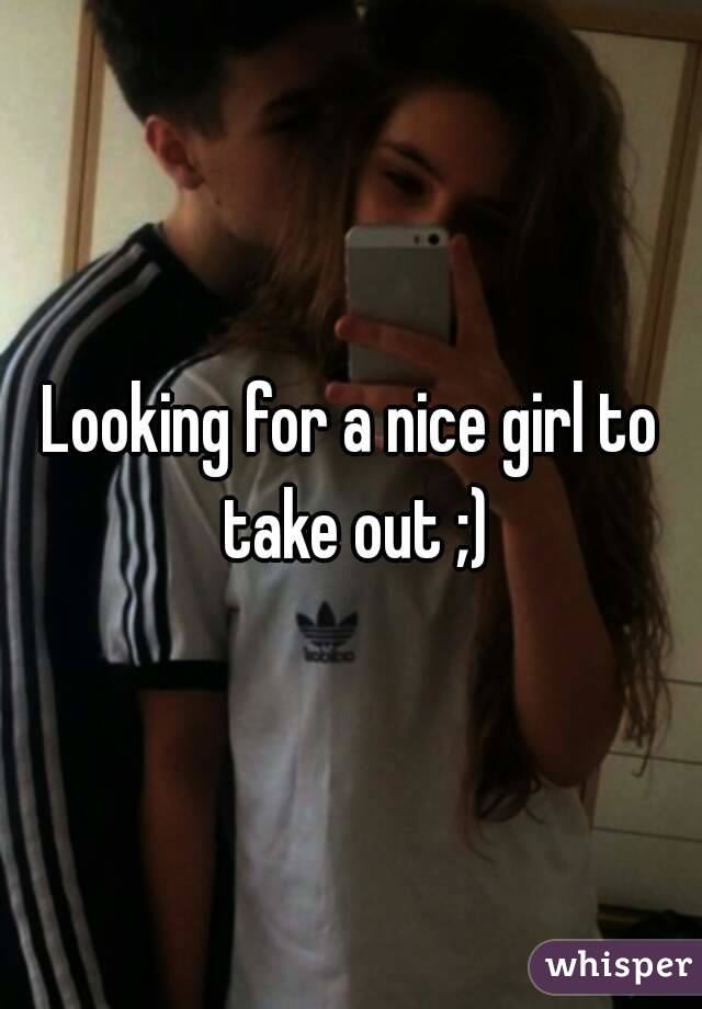 Looking for a nice girl to take out ;)