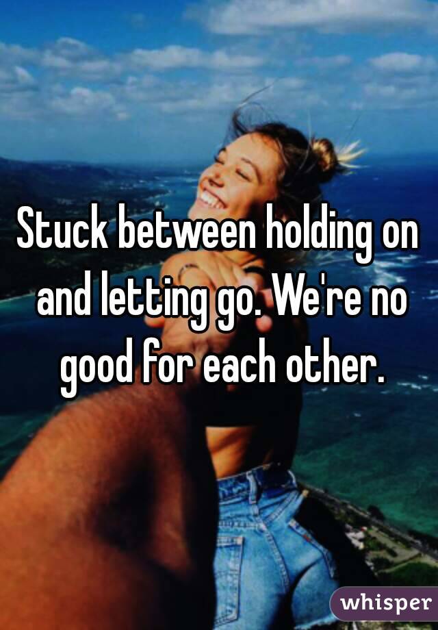 Stuck between holding on and letting go. We're no good for each other.