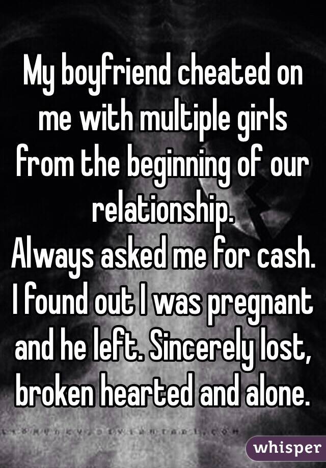 My boyfriend cheated on me with multiple girls from the beginning of our relationship.
Always asked me for cash.
I found out I was pregnant and he left. Sincerely lost, broken hearted and alone.