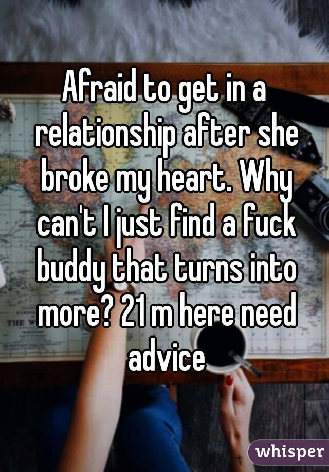 Afraid to get in a relationship after she broke my heart. Why can't I just find a fuck buddy that turns into more? 21 m here need advice