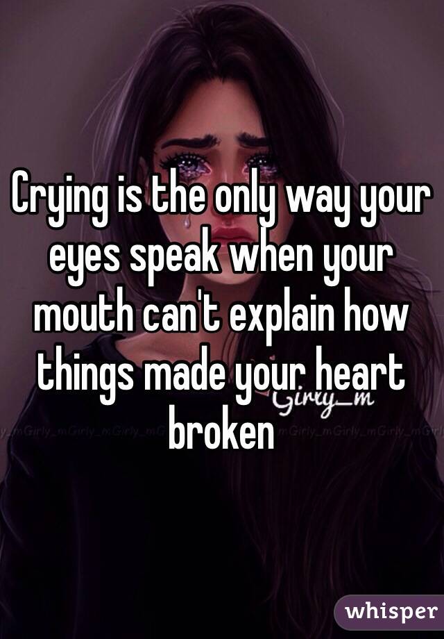 Crying is the only way your eyes speak when your mouth can't explain how things made your heart broken 