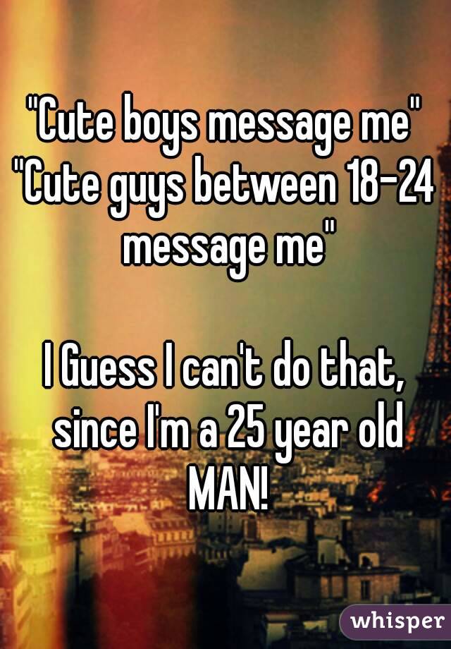 "Cute boys message me"
"Cute guys between 18-24 message me"

I Guess I can't do that, since I'm a 25 year old MAN!

