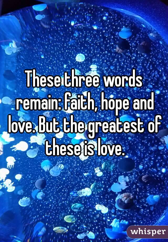 These three words remain: faith, hope and love. But the greatest of these is love.

