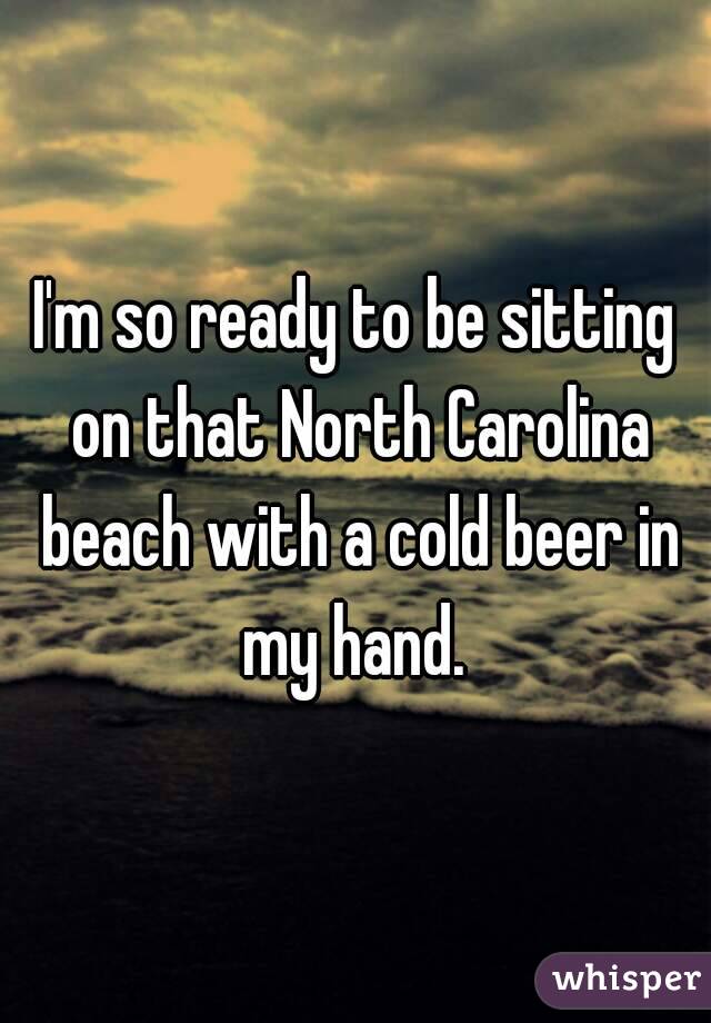 I'm so ready to be sitting on that North Carolina beach with a cold beer in my hand. 