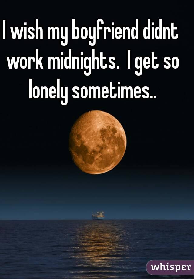 I wish my boyfriend didnt work midnights.  I get so lonely sometimes..