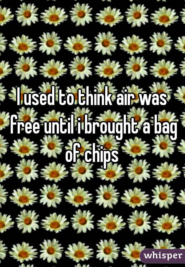 I used to think air was free until i brought a bag of chips 