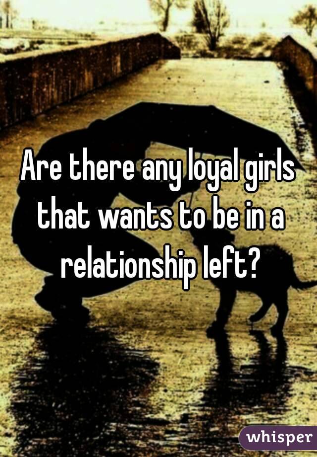 Are there any loyal girls that wants to be in a relationship left?