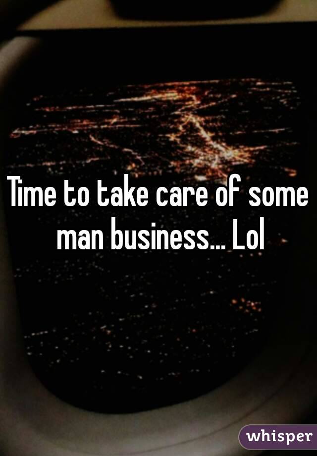 Time to take care of some man business... Lol