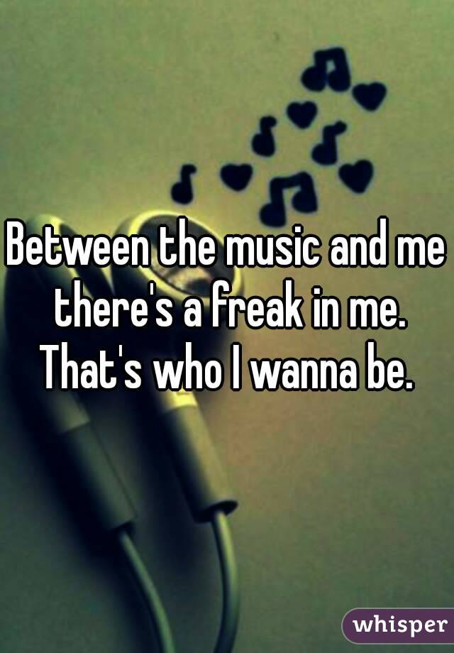 Between the music and me there's a freak in me. That's who I wanna be. 