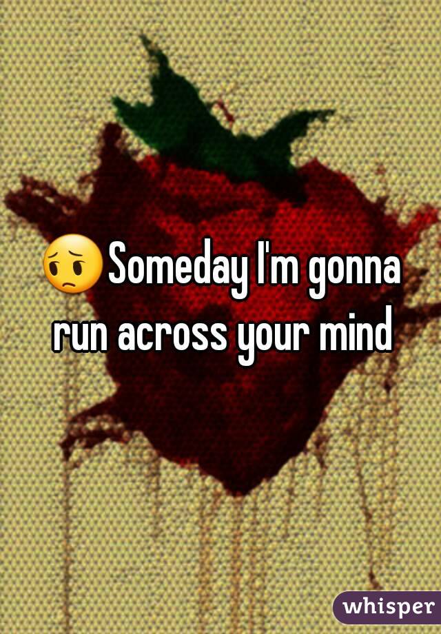 😔Someday I'm gonna run across your mind