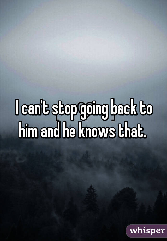 I can't stop going back to him and he knows that. 