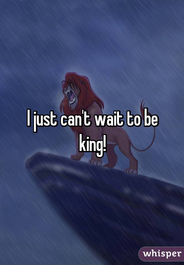 I just can't wait to be king!