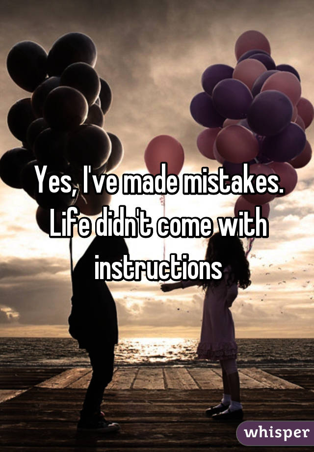 Yes, I've made mistakes.
Life didn't come with instructions