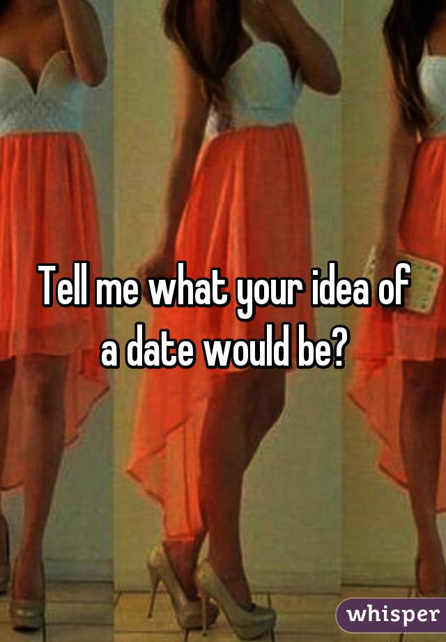 Tell me what your idea of a date would be?